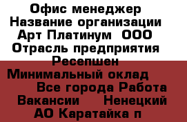 Офис-менеджер › Название организации ­ Арт Платинум, ООО › Отрасль предприятия ­ Ресепшен › Минимальный оклад ­ 15 000 - Все города Работа » Вакансии   . Ненецкий АО,Каратайка п.